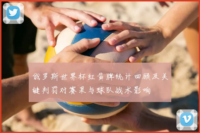 俄罗斯世界杯红黄牌统计回顾及关键判罚对赛果与球队战术影响